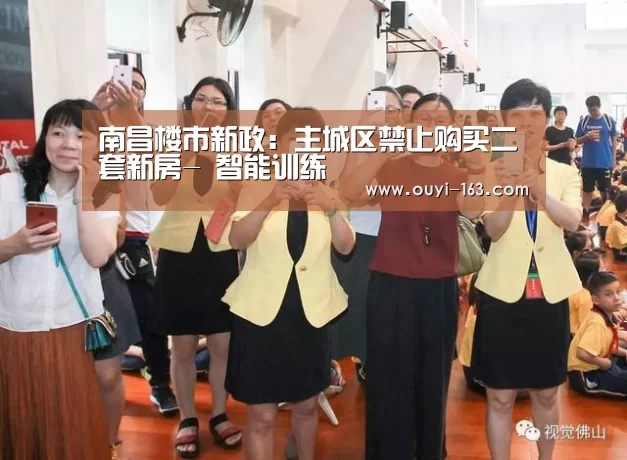 南昌楼市新政:主城区禁止购买二套新房- 智能训练(图2) 智能训练