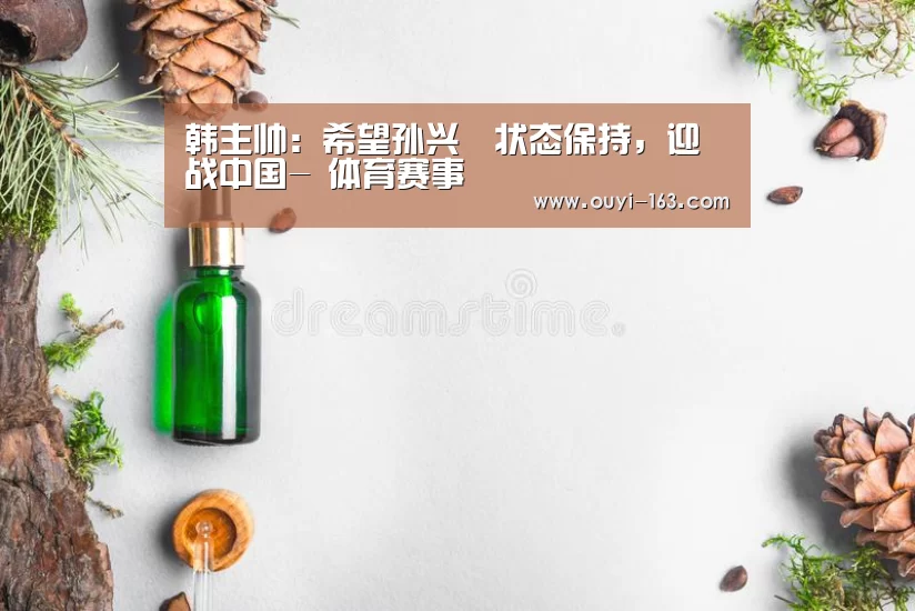 韩主帅：希望孙兴慜状态保持，迎战中国- 体育赛事