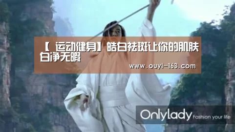 【 运动健身】皓白祛斑让你的肌肤白净无暇(图3) 运动健身